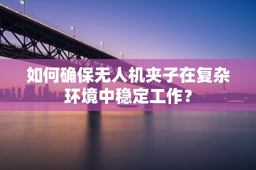 如何确保无人机夹子在复杂环境中稳定工作？