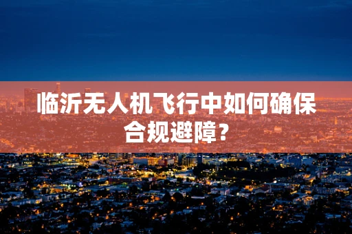 临沂无人机飞行中如何确保合规避障？