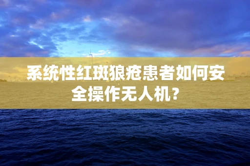 系统性红斑狼疮患者如何安全操作无人机？
