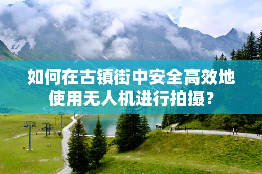 如何在古镇街中安全高效地使用无人机进行拍摄？