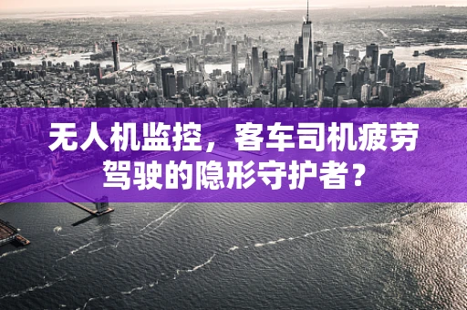 无人机监控，客车司机疲劳驾驶的隐形守护者？