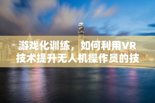 游戏化训练，如何利用VR技术提升无人机操作员的技能？