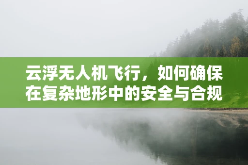 云浮无人机飞行，如何确保在复杂地形中的安全与合规？