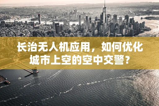 长治无人机应用，如何优化城市上空的空中交警？