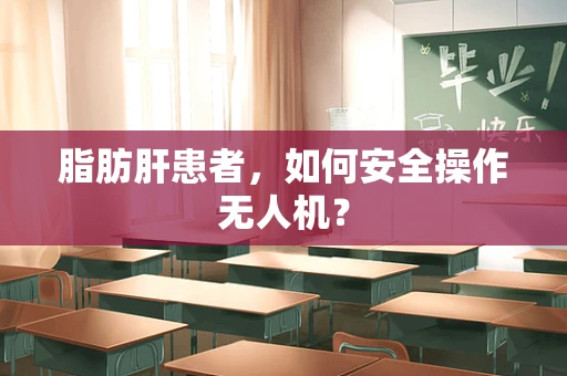 脂肪肝患者，如何安全操作无人机？