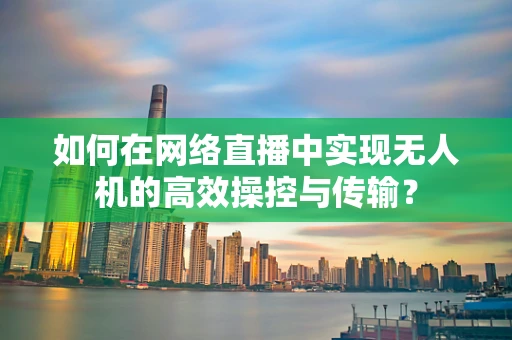 如何在网络直播中实现无人机的高效操控与传输？