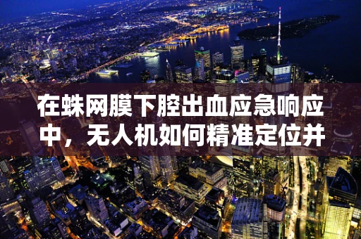 在蛛网膜下腔出血应急响应中，无人机如何精准定位并辅助医疗救援？