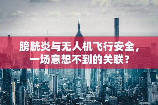膀胱炎与无人机飞行安全，一场意想不到的关联？