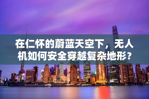 在仁怀的蔚蓝天空下，无人机如何安全穿越复杂地形？