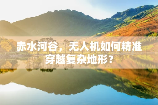 赤水河谷，无人机如何精准穿越复杂地形？
