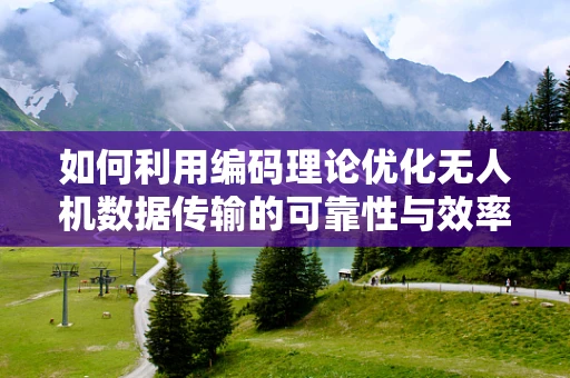 如何利用编码理论优化无人机数据传输的可靠性与效率？