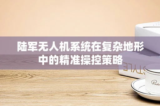 陆军无人机系统在复杂地形中的精准操控策略