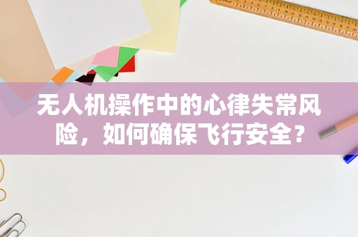 无人机操作中的心律失常风险，如何确保飞行安全？