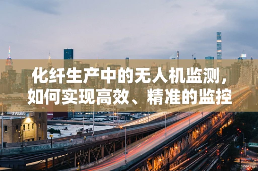 化纤生产中的无人机监测，如何实现高效、精准的监控？