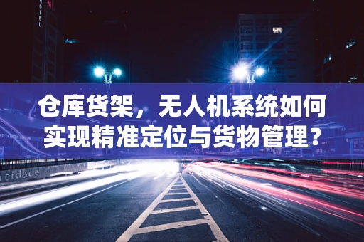 仓库货架，无人机系统如何实现精准定位与货物管理？