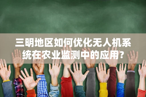 三明地区如何优化无人机系统在农业监测中的应用？