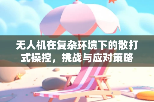 无人机在复杂环境下的散打式操控，挑战与应对策略