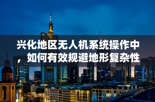 兴化地区无人机系统操作中，如何有效规避地形复杂性的挑战？
