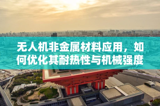 无人机非金属材料应用，如何优化其耐热性与机械强度的平衡？