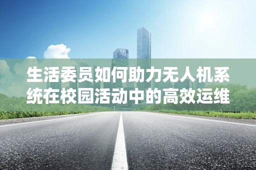生活委员如何助力无人机系统在校园活动中的高效运维？