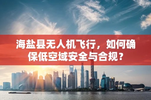 海盐县无人机飞行，如何确保低空域安全与合规？