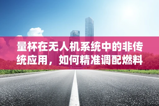 量杯在无人机系统中的非传统应用，如何精准调配燃料？