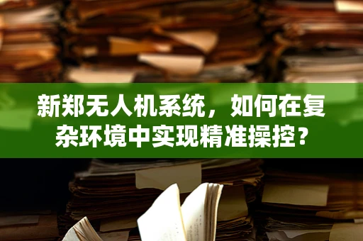 新郑无人机系统，如何在复杂环境中实现精准操控？