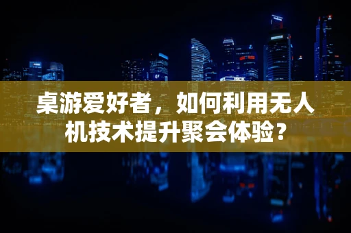 桌游爱好者，如何利用无人机技术提升聚会体验？