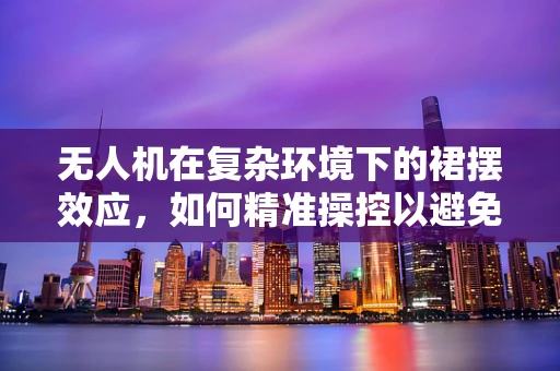 无人机在复杂环境下的裙摆效应，如何精准操控以避免干扰？
