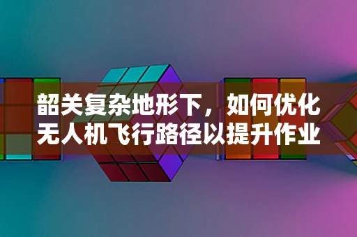 韶关复杂地形下，如何优化无人机飞行路径以提升作业效率？