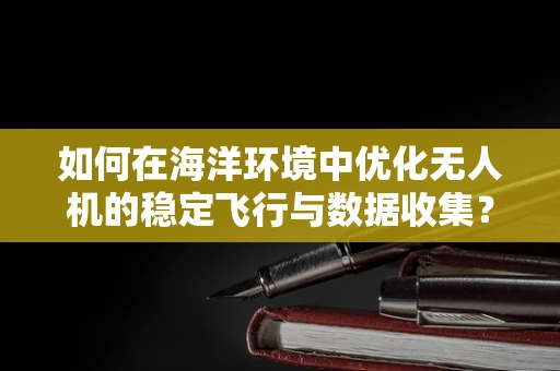 如何在海洋环境中优化无人机的稳定飞行与数据收集？