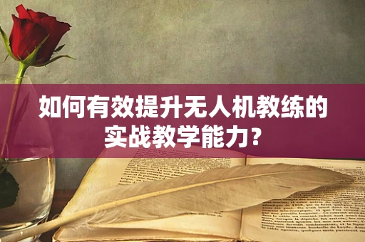 如何有效提升无人机教练的实战教学能力？