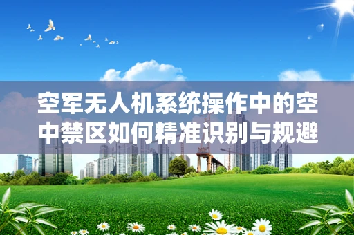 空军无人机系统操作中的空中禁区如何精准识别与规避？
