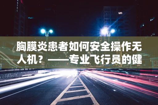 胸膜炎患者如何安全操作无人机？——专业飞行员的健康考量