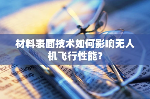 材料表面技术如何影响无人机飞行性能？