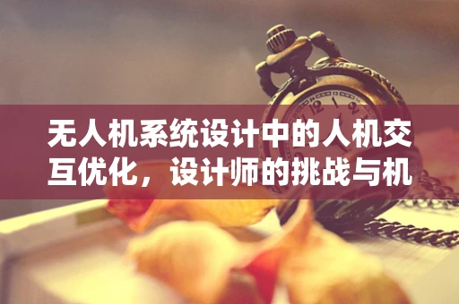 无人机系统设计中的人机交互优化，设计师的挑战与机遇