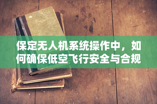 保定无人机系统操作中，如何确保低空飞行安全与合规？