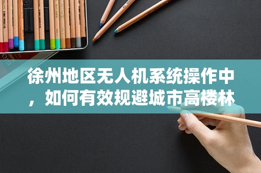 徐州地区无人机系统操作中，如何有效规避城市高楼林立的环境影响？