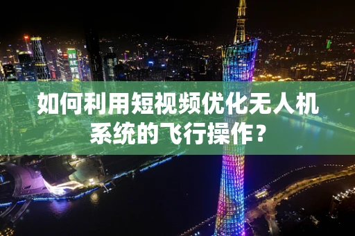 如何利用短视频优化无人机系统的飞行操作？