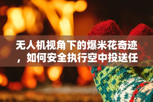 无人机视角下的爆米花奇迹，如何安全执行空中投送任务？