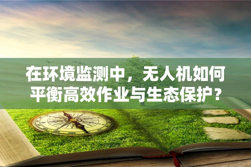 在环境监测中，无人机如何平衡高效作业与生态保护？