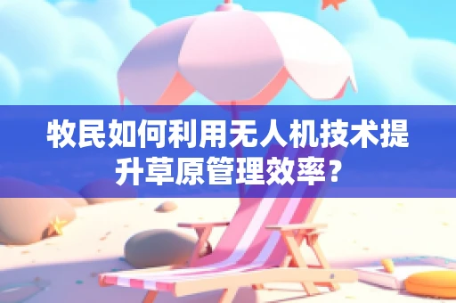 牧民如何利用无人机技术提升草原管理效率？