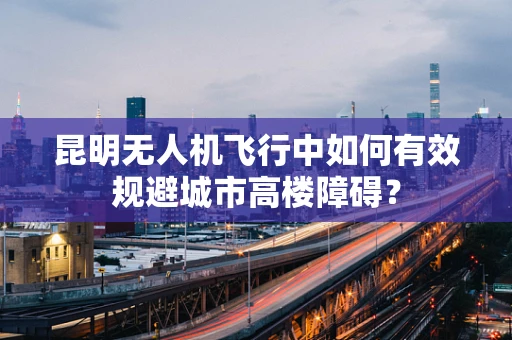 昆明无人机飞行中如何有效规避城市高楼障碍？