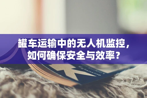 罐车运输中的无人机监控，如何确保安全与效率？