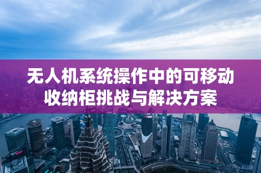 无人机系统操作中的可移动收纳柜挑战与解决方案