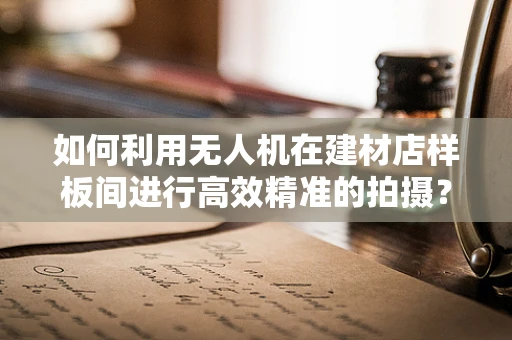 如何利用无人机在建材店样板间进行高效精准的拍摄？