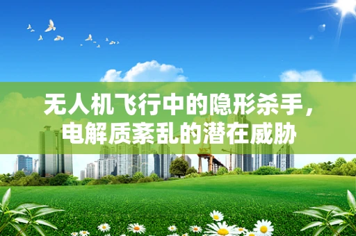 无人机飞行中的隐形杀手，电解质紊乱的潜在威胁