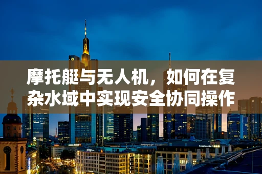 摩托艇与无人机，如何在复杂水域中实现安全协同操作？