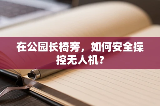 在公园长椅旁，如何安全操控无人机？