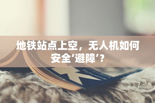 地铁站点上空，无人机如何安全‘避障’？